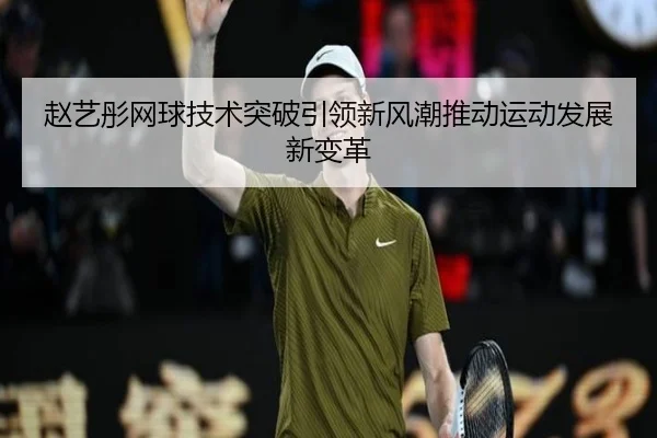 赵艺彤网球技术突破引领新风潮推动运动发展新变革