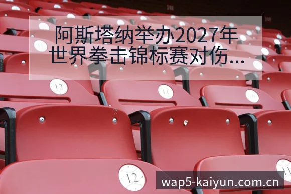 阿斯塔纳举办2027年世界拳击锦标赛对伤病恢复与赛程影响 - 开云