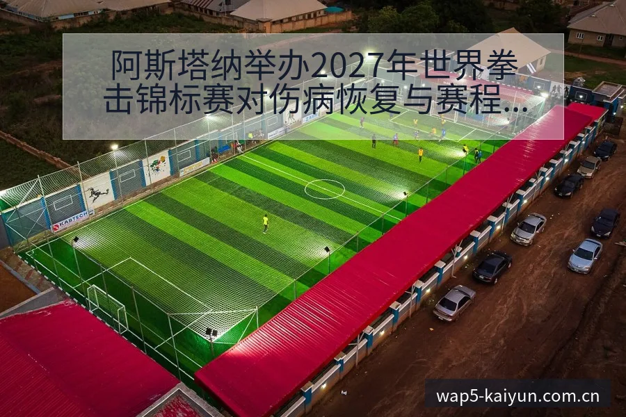 阿斯塔纳举办2027年世界拳击锦标赛对伤病恢复与赛程影响 - 开云