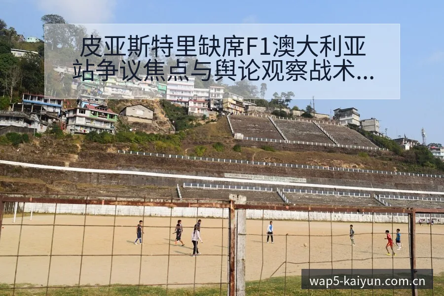 皮亚斯特里缺席F1澳大利亚站争议焦点与舆论观察战术价值分 - 开云